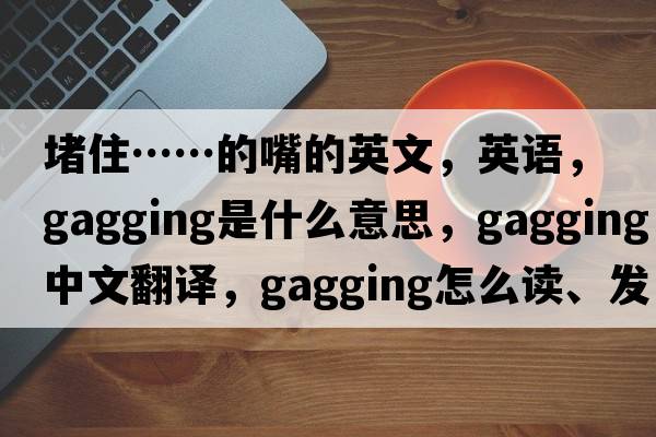 堵住……的嘴的英文，英语，gagging是什么意思，gagging中文翻译，gagging怎么读、发音、用法及例句