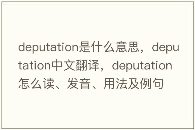 deputation是什么意思，deputation中文翻译，deputation怎么读、发音、用法及例句