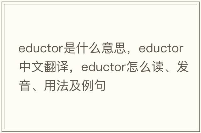 eductor是什么意思，eductor中文翻译，eductor怎么读、发音、用法及例句