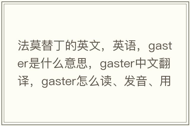 法莫替丁的英文，英语，gaster是什么意思，gaster中文翻译，gaster怎么读、发音、用法及例句