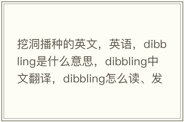 挖洞播种的英文，英语，dibbling是什么意思，dibbling中文翻译，dibbling怎么读、发音、用法及例句