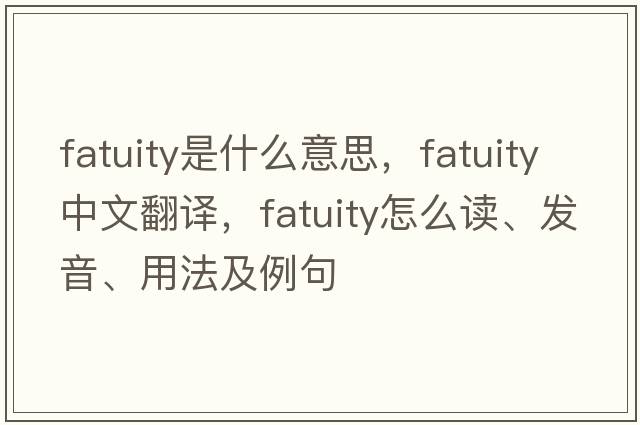 fatuity是什么意思，fatuity中文翻译，fatuity怎么读、发音、用法及例句