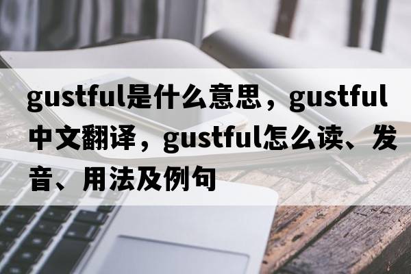 gustful是什么意思，gustful中文翻译，gustful怎么读、发音、用法及例句