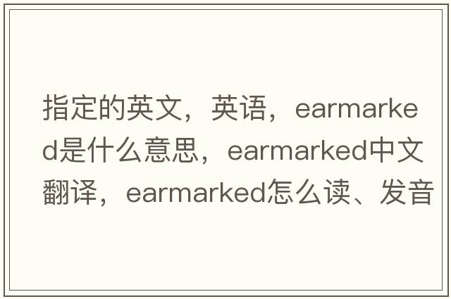 指定的英文，英语，earmarked是什么意思，earmarked中文翻译，earmarked怎么读、发音、用法及例句