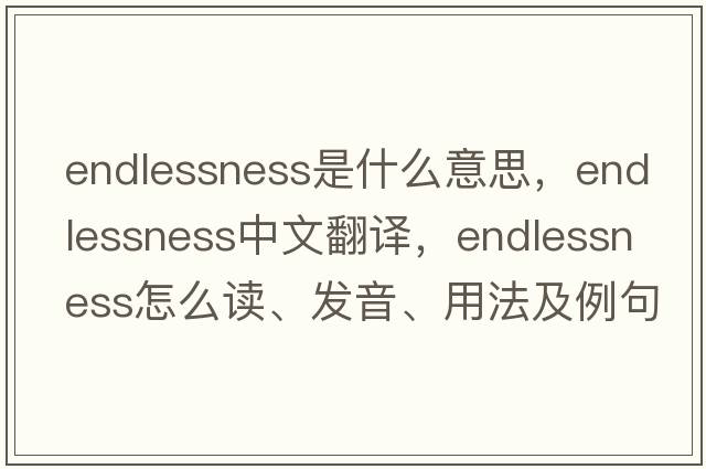 endlessness是什么意思，endlessness中文翻译，endlessness怎么读、发音、用法及例句