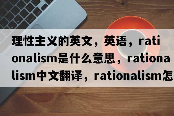 理性主义的英文，英语，rationalism是什么意思，rationalism中文翻译，rationalism怎么读、发音、用法及例句