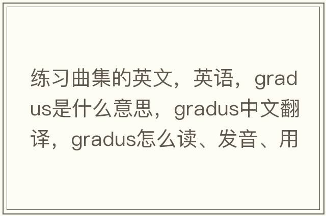 练习曲集的英文，英语，gradus是什么意思，gradus中文翻译，gradus怎么读、发音、用法及例句