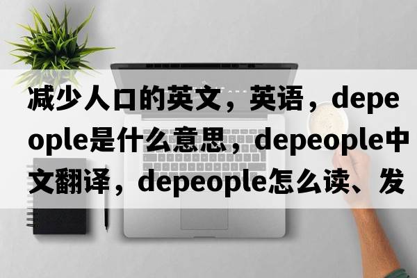 减少人口的英文，英语，depeople是什么意思，depeople中文翻译，depeople怎么读、发音、用法及例句