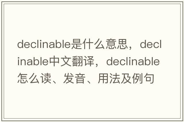 declinable是什么意思，declinable中文翻译，declinable怎么读、发音、用法及例句