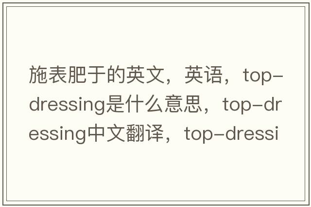 施表肥于的英文，英语，top-dressing是什么意思，top-dressing中文翻译，top-dressing怎么读、发音、用法及例句