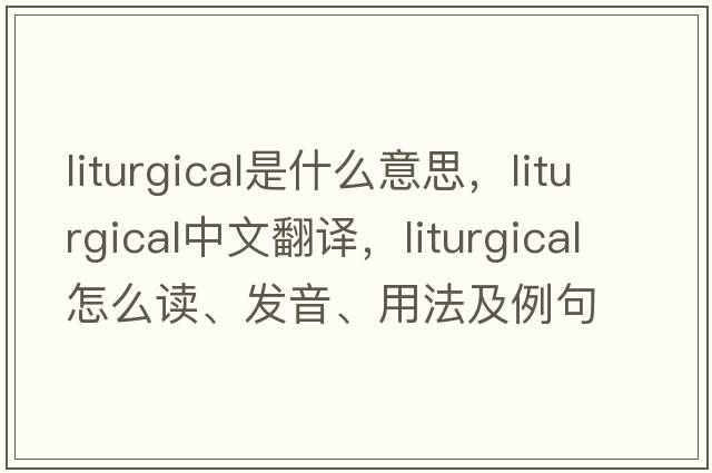 liturgical是什么意思，liturgical中文翻译，liturgical怎么读、发音、用法及例句