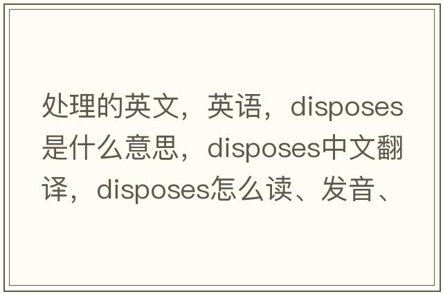 处理的英文，英语，disposes是什么意思，disposes中文翻译，disposes怎么读、发音、用法及例句