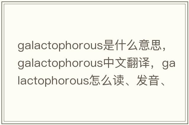 galactophorous是什么意思，galactophorous中文翻译，galactophorous怎么读、发音、用法及例句