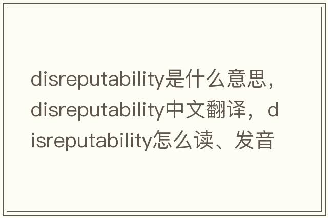 disreputability是什么意思，disreputability中文翻译，disreputability怎么读、发音、用法及例句