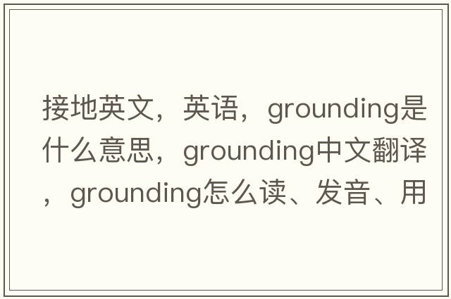 接地英文，英语，grounding是什么意思，grounding中文翻译，grounding怎么读、发音、用法及例句