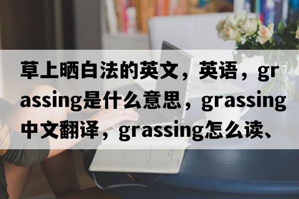 草上晒白法的英文，英语，grassing是什么意思，grassing中文翻译，grassing怎么读、发音、用法及例句