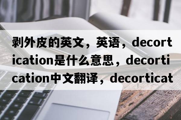 剥外皮的英文，英语，decortication是什么意思，decortication中文翻译，decortication怎么读、发音、用法及例句