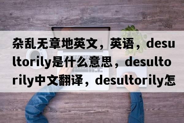 杂乱无章地英文，英语，desultorily是什么意思，desultorily中文翻译，desultorily怎么读、发音、用法及例句