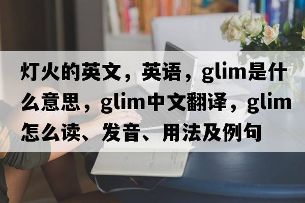 灯火的英文，英语，glim是什么意思，glim中文翻译，glim怎么读、发音、用法及例句