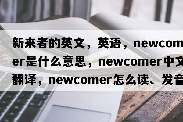 新来者的英文，英语，newcomer是什么意思，newcomer中文翻译，newcomer怎么读、发音、用法及例句