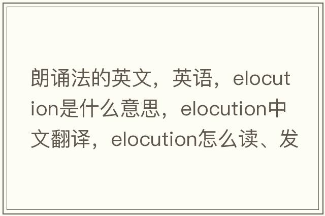 朗诵法的英文，英语，elocution是什么意思，elocution中文翻译，elocution怎么读、发音、用法及例句