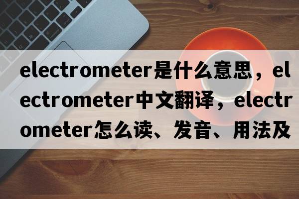 electrometer是什么意思，electrometer中文翻译，electrometer怎么读、发音、用法及例句