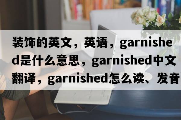 装饰的英文，英语，garnished是什么意思，garnished中文翻译，garnished怎么读、发音、用法及例句