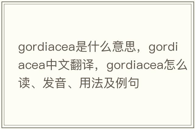 Gordiacea是什么意思，Gordiacea中文翻译，Gordiacea怎么读、发音、用法及例句