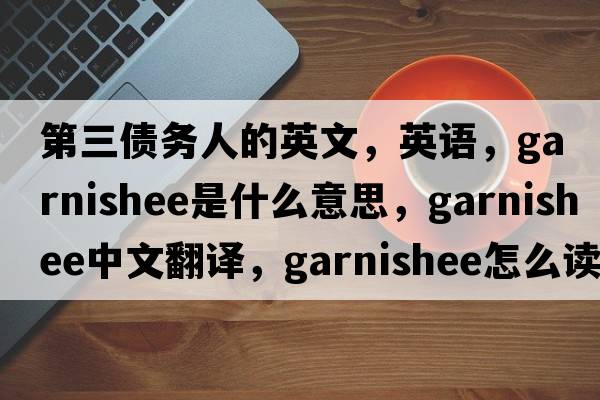 第三债务人的英文，英语，garnishee是什么意思，garnishee中文翻译，garnishee怎么读、发音、用法及例句