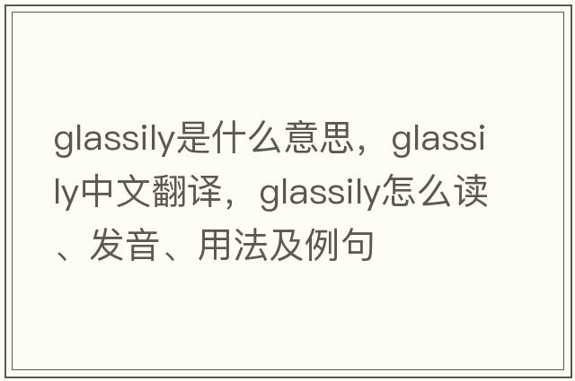 glassily是什么意思，glassily中文翻译，glassily怎么读、发音、用法及例句