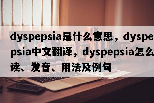 dyspepsia是什么意思，dyspepsia中文翻译，dyspepsia怎么读、发音、用法及例句