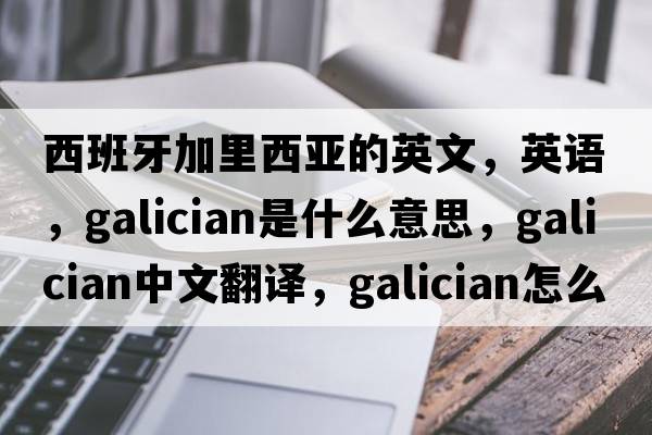 西班牙加里西亚的英文，英语，Galician是什么意思，Galician中文翻译，Galician怎么读、发音、用法及例句