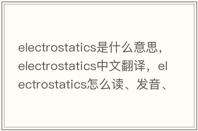 electrostatics是什么意思，electrostatics中文翻译，electrostatics怎么读、发音、用法及例句