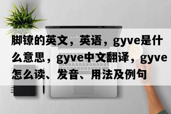 脚镣的英文，英语，gyve是什么意思，gyve中文翻译，gyve怎么读、发音、用法及例句