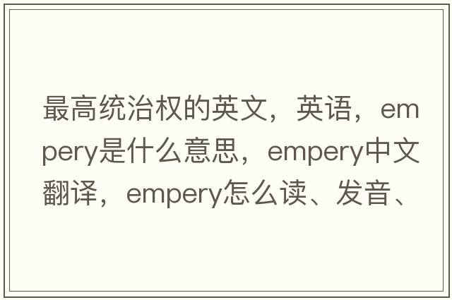 最高统治权的英文，英语，empery是什么意思，empery中文翻译，empery怎么读、发音、用法及例句