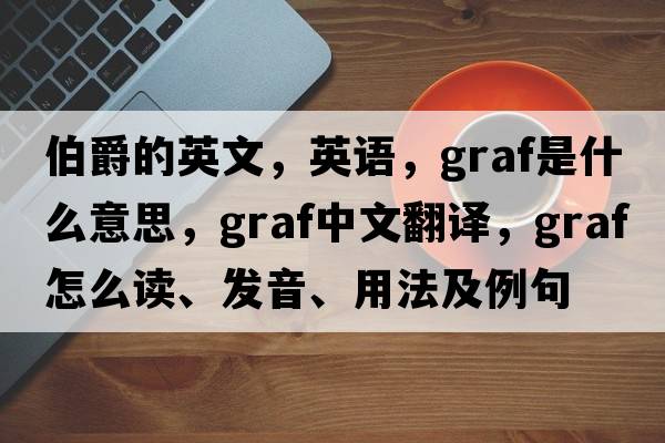 伯爵的英文，英语，graf是什么意思，graf中文翻译，graf怎么读、发音、用法及例句