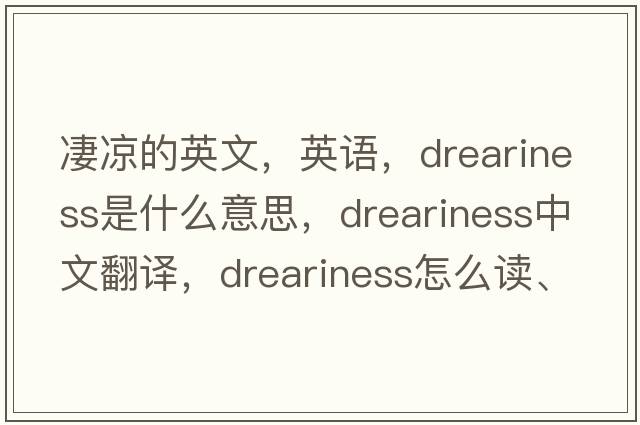 凄凉的英文，英语，dreariness是什么意思，dreariness中文翻译，dreariness怎么读、发音、用法及例句