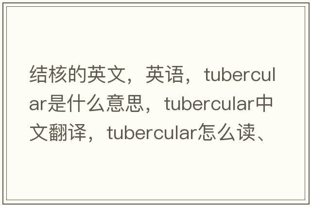 结核的英文，英语，tubercular是什么意思，tubercular中文翻译，tubercular怎么读、发音、用法及例句