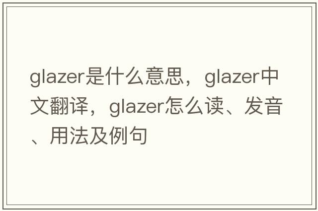 glazer是什么意思，glazer中文翻译，glazer怎么读、发音、用法及例句