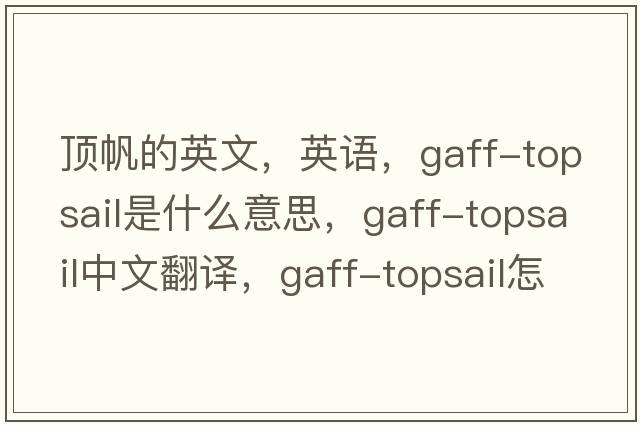 顶帆的英文，英语，gaff-topsail是什么意思，gaff-topsail中文翻译，gaff-topsail怎么读、发音、用法及例句