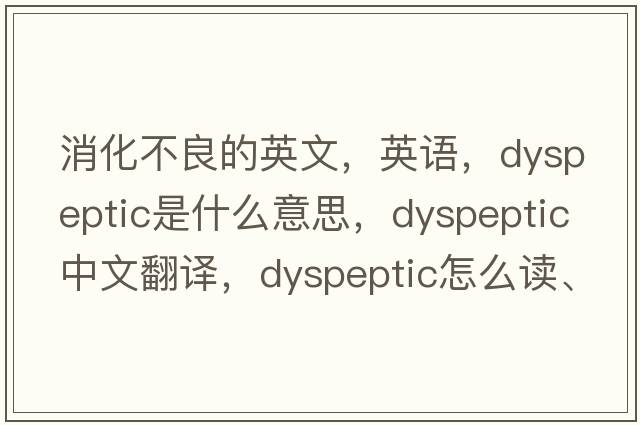 消化不良的英文，英语，dyspeptic是什么意思，dyspeptic中文翻译，dyspeptic怎么读、发音、用法及例句