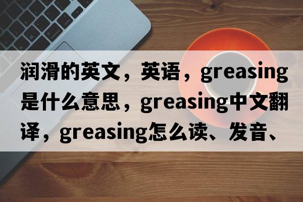 润滑的英文，英语，greasing是什么意思，greasing中文翻译，greasing怎么读、发音、用法及例句