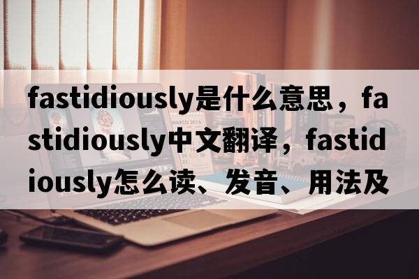 fastidiously是什么意思，fastidiously中文翻译，fastidiously怎么读、发音、用法及例句