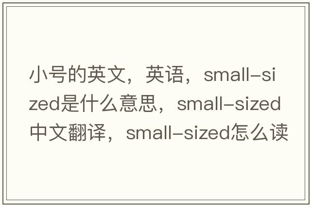 小号的英文，英语，small-sized是什么意思，small-sized中文翻译，small-sized怎么读、发音、用法及例句