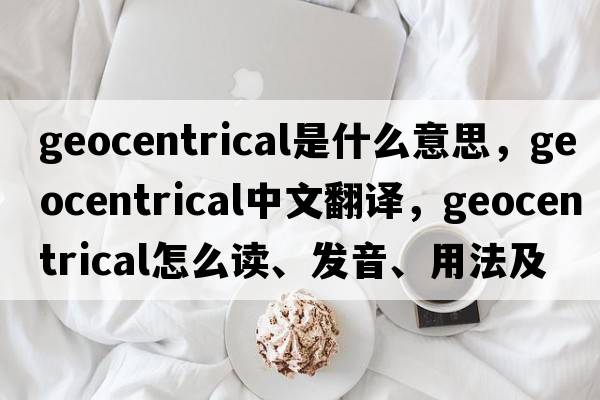 geocentrical是什么意思，geocentrical中文翻译，geocentrical怎么读、发音、用法及例句