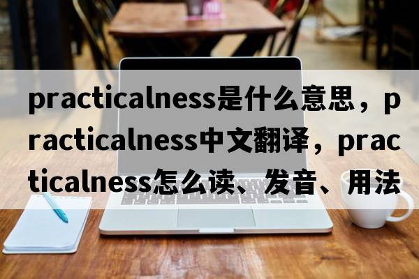 practicalness是什么意思，practicalness中文翻译，practicalness怎么读、发音、用法及例句