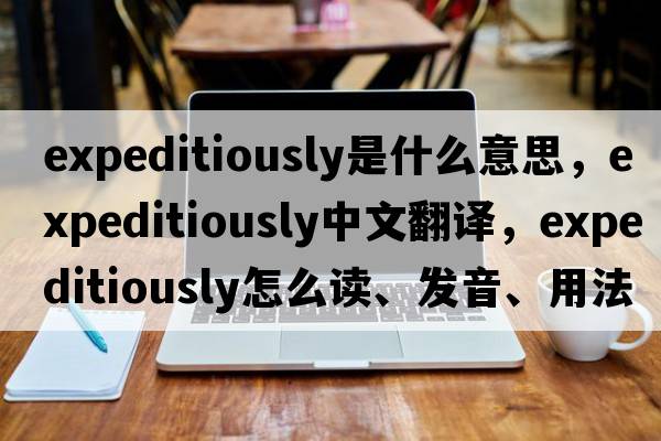 expeditiously是什么意思，expeditiously中文翻译，expeditiously怎么读、发音、用法及例句