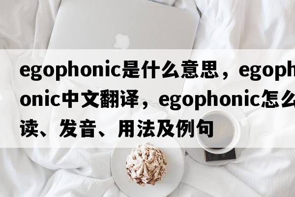 egophonic是什么意思，egophonic中文翻译，egophonic怎么读、发音、用法及例句