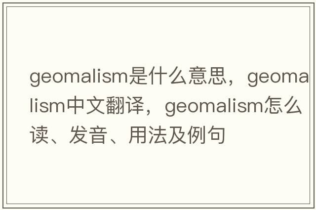 geomalism是什么意思，geomalism中文翻译，geomalism怎么读、发音、用法及例句