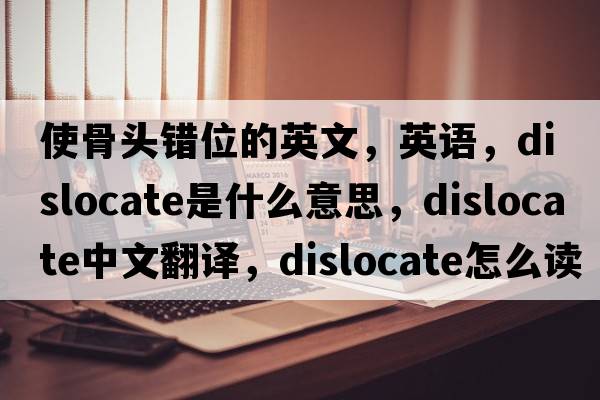 使骨头错位的英文，英语，dislocate是什么意思，dislocate中文翻译，dislocate怎么读、发音、用法及例句